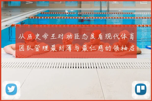 从历史帝王对功臣态度看现代体育团队管理最刻薄与最仁慈的领袖启示