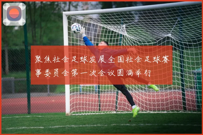 聚焦社会足球发展全国社会足球赛事委员会第一次会议圆满举行