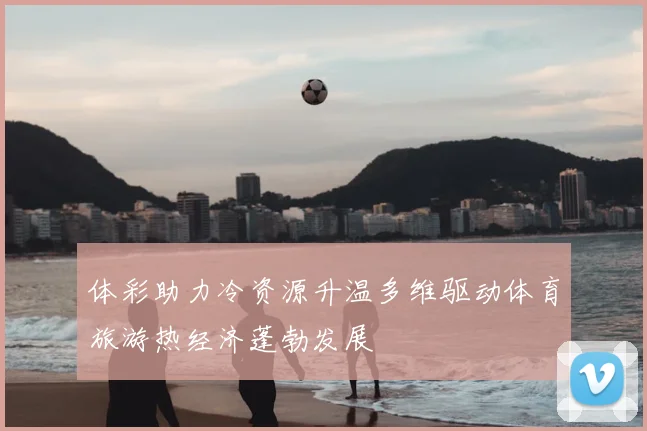 体彩助力冷资源升温多维驱动体育旅游热经济蓬勃发展