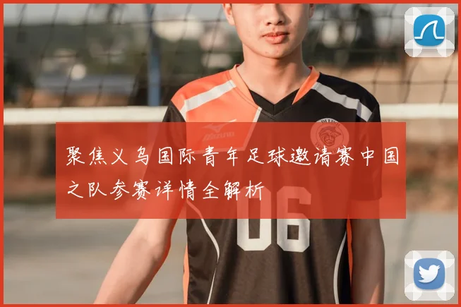 聚焦义乌国际青年足球邀请赛中国之队参赛详情全解析