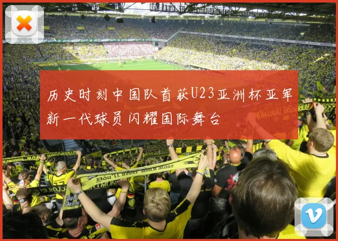 历史时刻中国队首获U23亚洲杯亚军新一代球员闪耀国际舞台