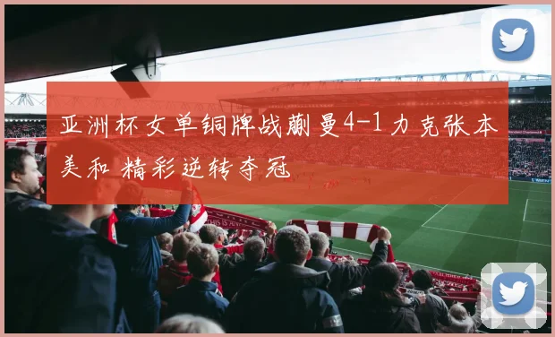 亚洲杯女单铜牌战蒯曼4-1力克张本美和 精彩逆转夺冠