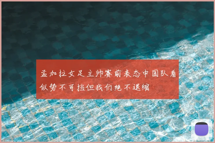 孟加拉女足主帅赛前表态中国队看似势不可挡但我们绝不退缩