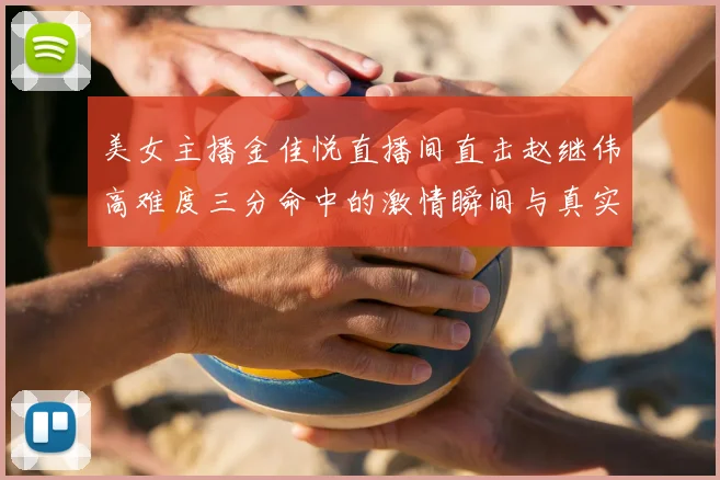 美女主播金佳悦直播间直击赵继伟高难度三分命中的激情瞬间与真实反应