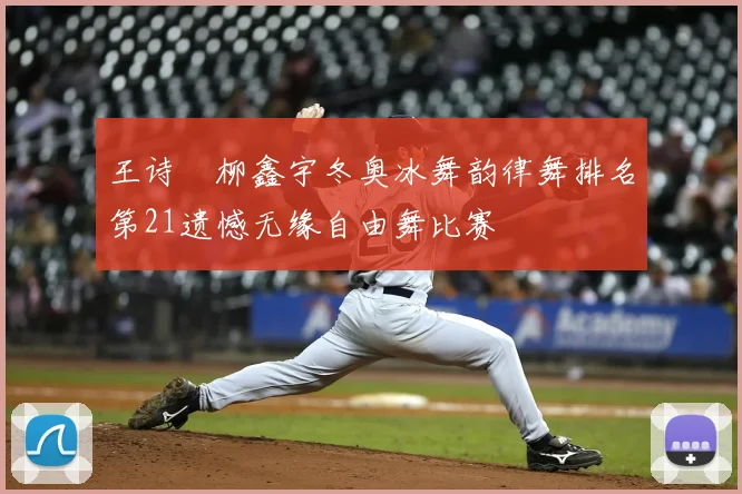 王诗玥柳鑫宇冬奥冰舞韵律舞排名第21遗憾无缘自由舞比赛