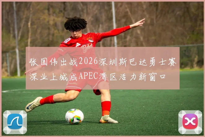 张国伟出战2026深圳斯巴达勇士赛深业上城成APEC湾区活力新窗口