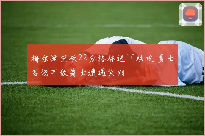 梅尔顿空砍22分格林送10助攻 勇士客场不敌爵士遭遇失利