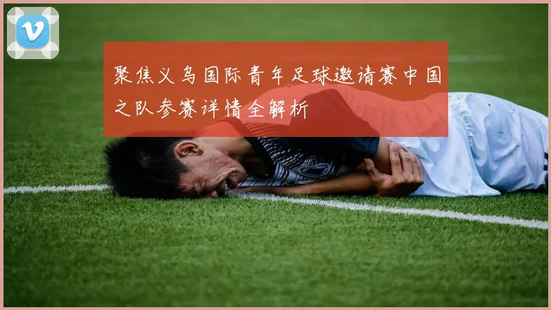 聚焦义乌国际青年足球邀请赛中国之队参赛详情全解析
