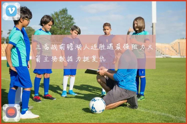 三番战前瞻湖人连胜遇最强阻力火箭主场数据力挺复仇