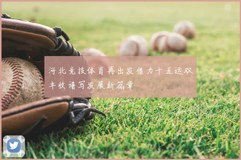 河北竞技体育再出发借力十五运双丰收谱写发展新篇章