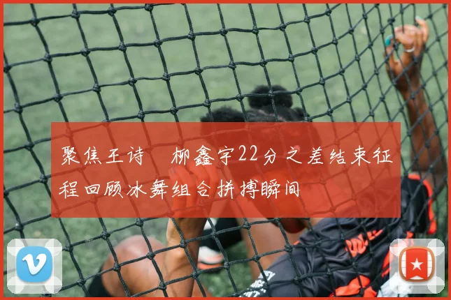 聚焦王诗玥柳鑫宇22分之差结束征程回顾冰舞组合拼搏瞬间