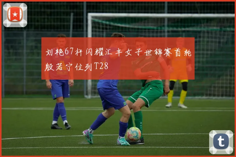 刘艳67杆闪耀汇丰女子世锦赛首轮殷若宁位列T28