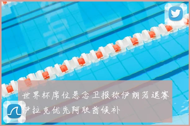 世界杯席位悬念卫报称伊朗若退赛伊拉克优先阿联酋候补