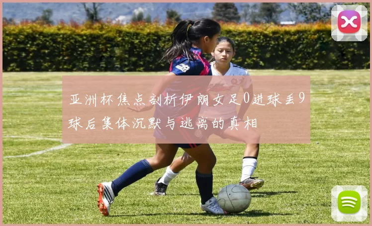 亚洲杯焦点剖析伊朗女足0进球丢9球后集体沉默与逃离的真相