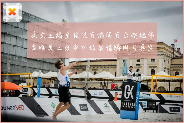 美女主播金佳悦直播间直击赵继伟高难度三分命中的激情瞬间与真实反应