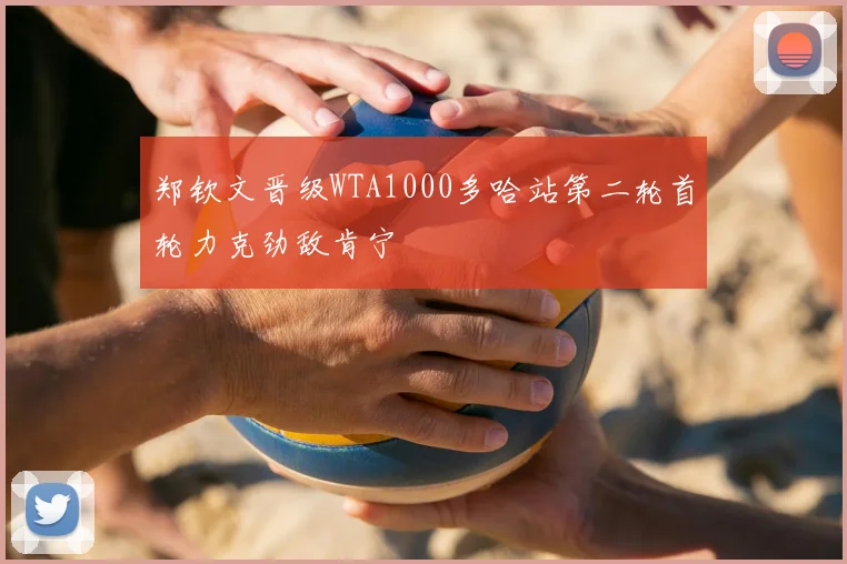 郑钦文晋级WTA1000多哈站第二轮首轮力克劲敌肯宁